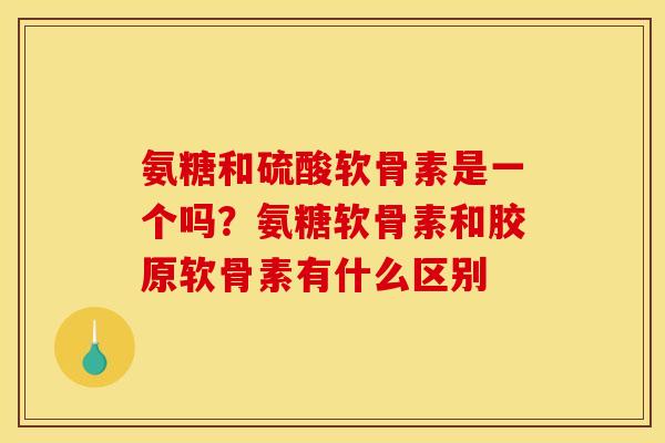 氨糖和硫酸软骨素是一个吗?氨糖软骨素和胶原软骨素有什么区别 氨糖和硫酸软骨素是一个吗?氨糖软骨素和胶原软骨素有什么区别