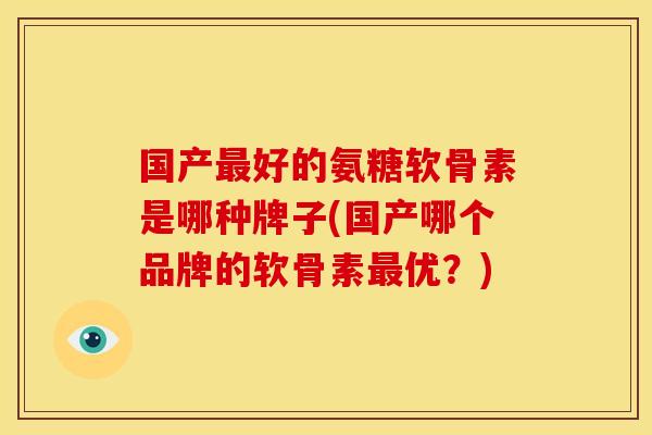 国产好的氨糖软骨素是哪种牌子(国产哪个品牌的软骨素优?) 国产好的氨糖软骨素是哪种牌子(国产哪个品牌的软骨素优?)