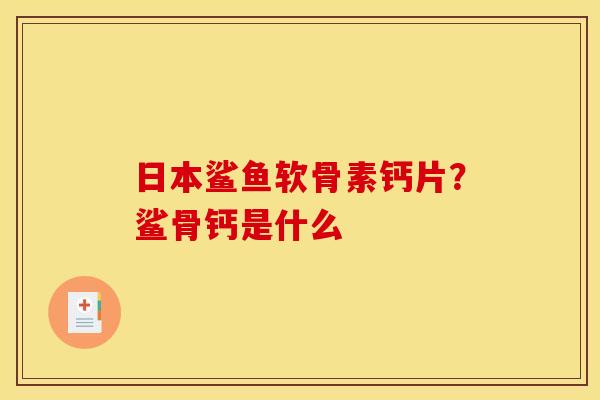 日本鲨鱼软骨素钙片?鲨骨钙是什么 日本鲨鱼软骨素钙片?鲨骨钙是什么