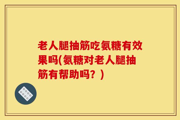 老人腿抽筋吃氨糖有效果吗(氨糖对老人腿抽筋有帮助吗？)