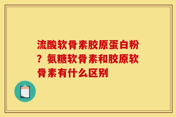 流酸软骨素胶原蛋白粉？氨糖软骨素和胶原软骨素有什么区别