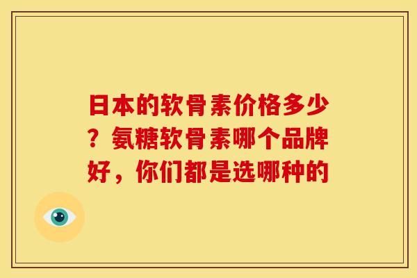 日本的软骨素价格多少?氨糖软骨素哪个品牌好,你们都是选哪种的 日本的软骨素价格多少?氨糖软骨素哪个品牌好,你们都是选哪种的