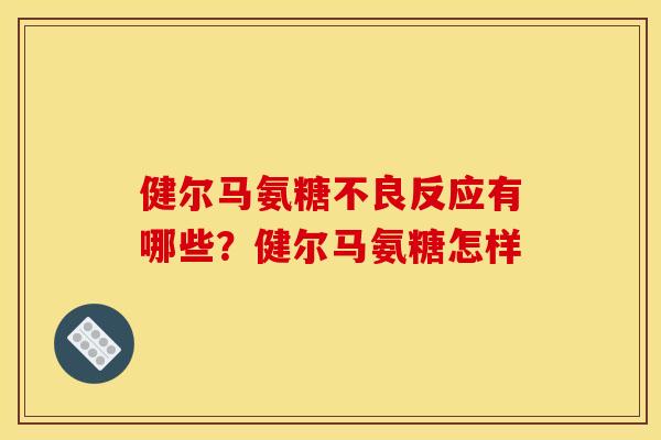 健尔马氨糖不良反应有哪些?健尔马氨糖怎样 健尔马氨糖不良反应有哪些?健尔马氨糖怎样