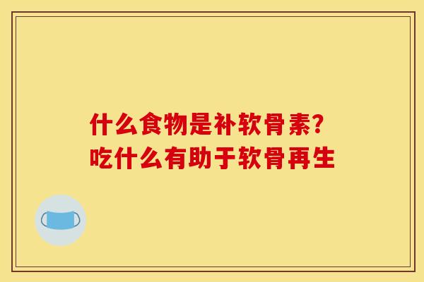 什么食物是补软骨素？吃什么有助于软骨再生