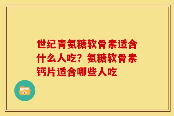 世纪青氨糖软骨素适合什么人吃？氨糖软骨素钙片适合哪些人吃