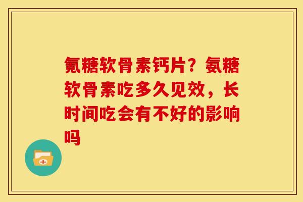 氪糖软骨素钙片?氨糖软骨素吃多久见效,长时间吃会有不好的影响吗 氪糖软骨素钙片?氨糖软骨素吃多久见效,长时间吃会有不好的影响吗