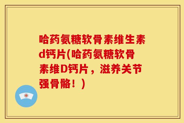 哈药氨糖软骨素维生素d钙片(哈药氨糖软骨素维D钙片，滋养关节强骨骼！)