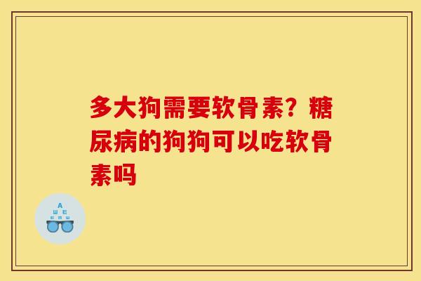 多大狗需要软骨素？的狗狗可以吃软骨素吗