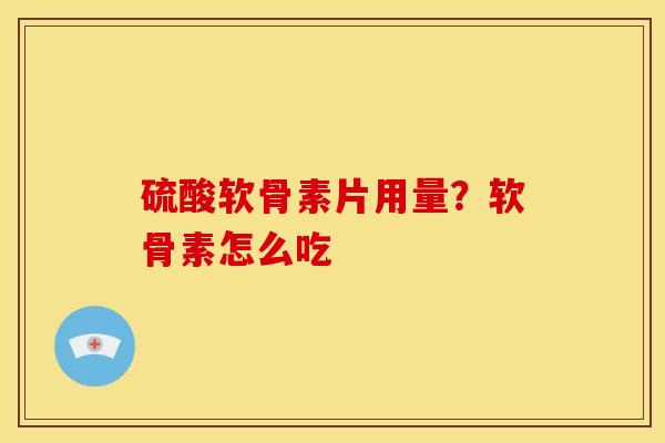 硫酸软骨素片用量?软骨素怎么吃 硫酸软骨素片用量?软骨素怎么吃