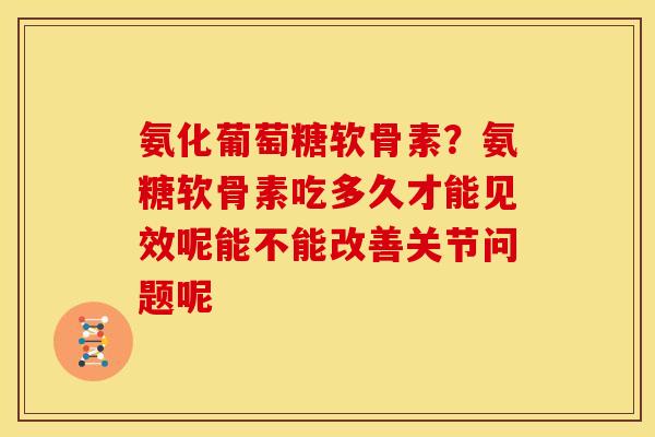 氨化葡萄糖软骨素?氨糖软骨素吃多久才能见效呢能不能改善关节问题呢 氨化葡萄糖软骨素?氨糖软骨素吃多久才能见效呢能不能改善关节问题呢