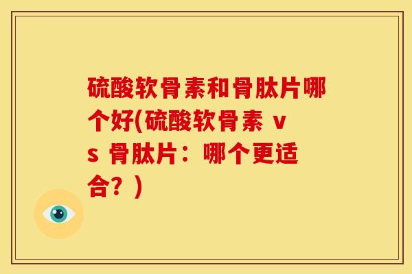 硫酸软骨素和骨肽片哪个好(硫酸软骨素 vs 骨肽片:哪个更适合?) 硫酸软骨素和骨肽片哪个好(硫酸软骨素 vs 骨肽片:哪个更适合?)