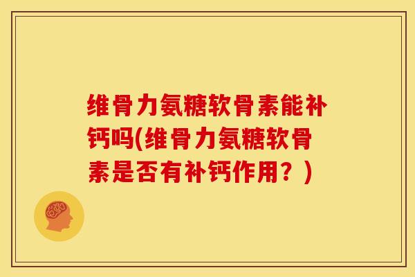 维骨力氨糖软骨素能补钙吗(维骨力氨糖软骨素是否有补钙作用?) 维骨力氨糖软骨素能补钙吗(维骨力氨糖软骨素是否有补钙作用?)