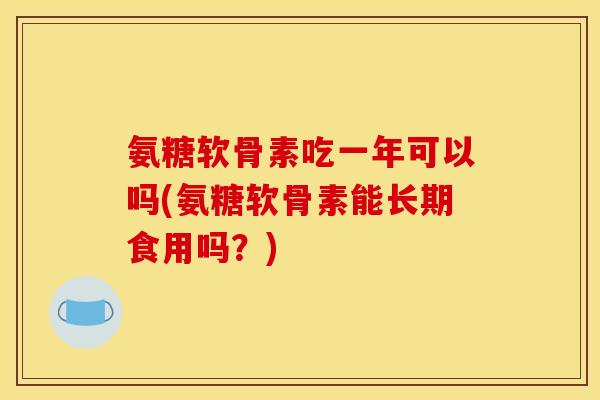 氨糖软骨素吃一年可以吗(氨糖软骨素能长期食用吗？)