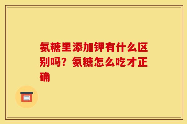 氨糖里添加钾有什么区别吗?氨糖怎么吃才正确 氨糖里添加钾有什么区别吗?氨糖怎么吃才正确