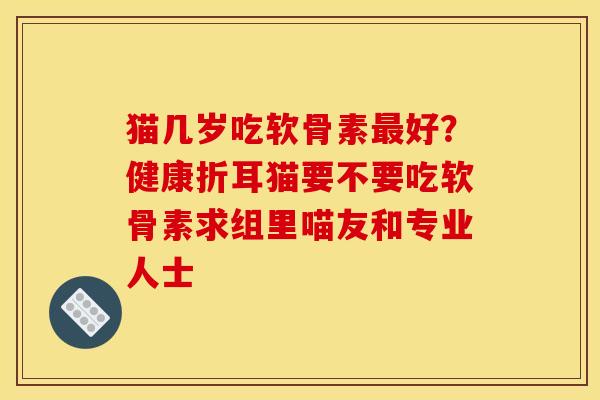 猫几岁吃软骨素好?健康折耳猫要不要吃软骨素求组里喵友和专业人士 猫几岁吃软骨素好?健康折耳猫要不要吃软骨素求组里喵友和专业人士