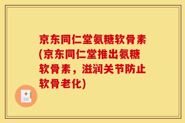 京东同仁堂氨糖软骨素(京东同仁堂推出氨糖软骨素,滋润关节防止软骨老化) 京东同仁堂氨糖软骨素(京东同仁堂推出氨糖软骨素,滋润关节防止软骨老化)