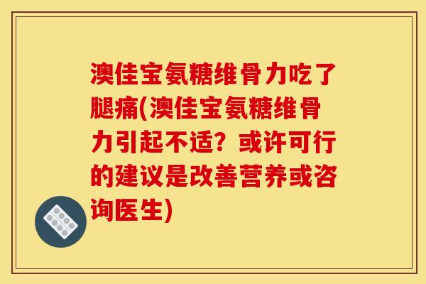 澳佳宝氨糖维骨力吃了腿痛(澳佳宝氨糖维骨力引起不适?或许可行的建议是改善营养或咨询医生) 澳佳宝氨糖维骨力吃了腿痛(澳佳宝氨糖维骨力引起不适?或许可行的建议是改善营养或咨询医生)