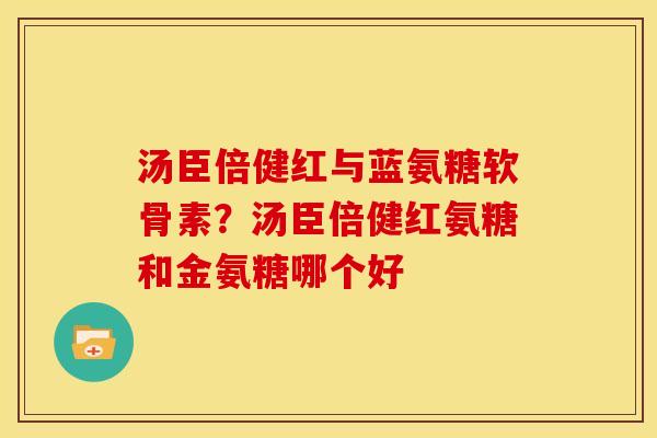 汤臣倍健红与蓝氨糖软骨素?汤臣倍健红氨糖和金氨糖哪个好 汤臣倍健红与蓝氨糖软骨素?汤臣倍健红氨糖和金氨糖哪个好