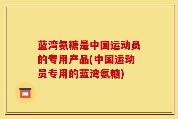 蓝湾氨糖是中国运动员的专用产品(中国运动员专用的蓝湾氨糖) 蓝湾氨糖是中国运动员的专用产品(中国运动员专用的蓝湾氨糖)