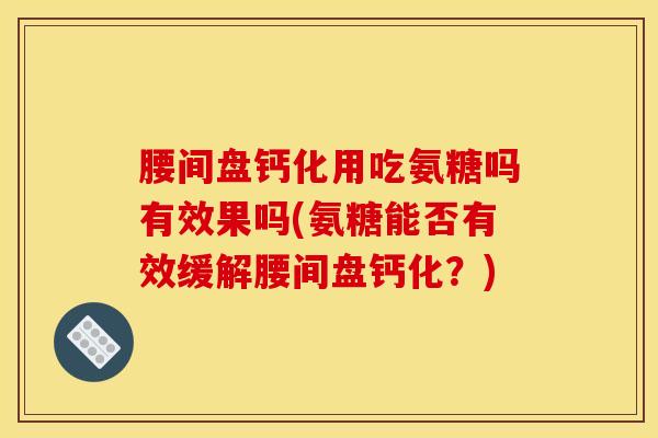腰间盘钙化用吃氨糖吗有效果吗(氨糖能否有效缓解腰间盘钙化？)