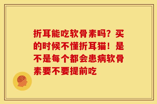 折耳能吃软骨素吗?买的时候不懂折耳猫!是不是每个都会患软骨素要不要提前吃 折耳能吃软骨素吗?买的时候不懂折耳猫!是不是每个都会患软骨素要不要提前吃
