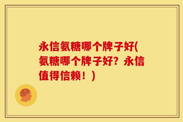 永信氨糖哪个牌子好(氨糖哪个牌子好?永信值得信赖!) 永信氨糖哪个牌子好(氨糖哪个牌子好?永信值得信赖!)
