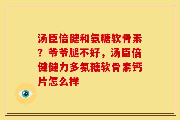 汤臣倍健和氨糖软骨素?爷爷腿不好,汤臣倍健健力多氨糖软骨素钙片怎么样 汤臣倍健和氨糖软骨素?爷爷腿不好,汤臣倍健健力多氨糖软骨素钙片怎么样
