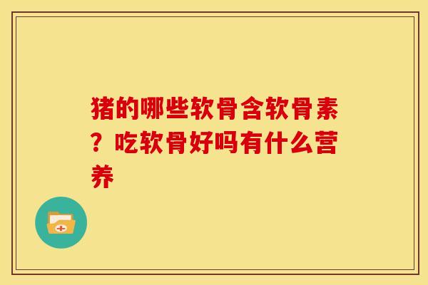 猪的哪些软骨含软骨素？吃软骨好吗有什么营养
