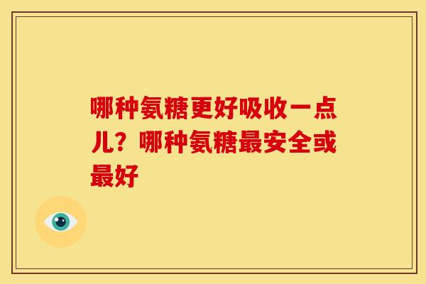 哪种氨糖更好吸收一点儿？哪种氨糖安全或好