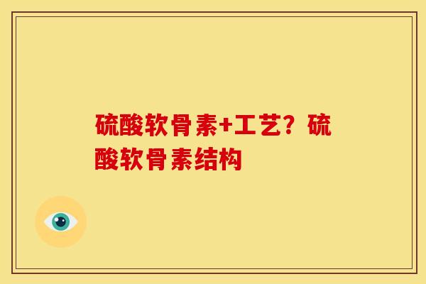 硫酸软骨素+工艺?硫酸软骨素结构 硫酸软骨素+工艺?硫酸软骨素结构