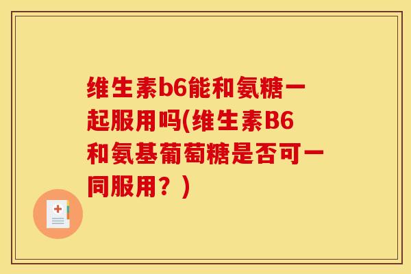 维生素b6能和氨糖一起服用吗(维生素B6和氨基葡萄糖是否可一同服用?) 维生素b6能和氨糖一起服用吗(维生素B6和氨基葡萄糖是否可一同服用?)