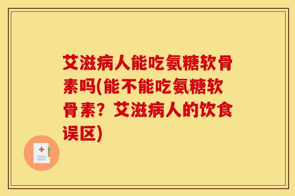 艾滋人能吃氨糖软骨素吗(能不能吃氨糖软骨素?艾滋人的饮食误区) 艾滋人能吃氨糖软骨素吗(能不能吃氨糖软骨素?艾滋人的饮食误区)
