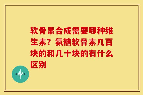 软骨素合成需要哪种维生素?氨糖软骨素几百块的和几十块的有什么区别 软骨素合成需要哪种维生素?氨糖软骨素几百块的和几十块的有什么区别
