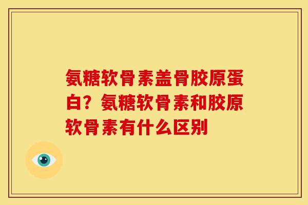 氨糖软骨素盖骨胶原蛋白?氨糖软骨素和胶原软骨素有什么区别 氨糖软骨素盖骨胶原蛋白?氨糖软骨素和胶原软骨素有什么区别