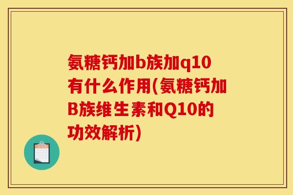 氨糖钙加b族加q10有什么作用(氨糖钙加B族维生素和Q10的功效解析) 氨糖钙加b族加q10有什么作用(氨糖钙加B族维生素和Q10的功效解析)