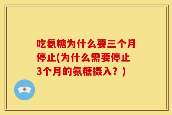 吃氨糖为什么要三个月停止(为什么需要停止3个月的氨糖摄入？)