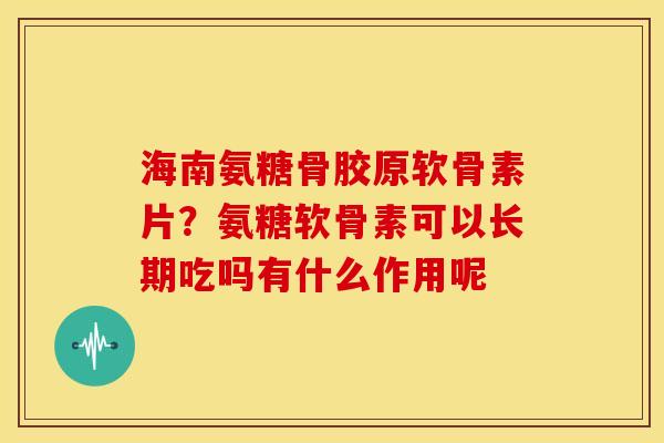 海南氨糖骨胶原软骨素片?氨糖软骨素可以长期吃吗有什么作用呢 海南氨糖骨胶原软骨素片?氨糖软骨素可以长期吃吗有什么作用呢