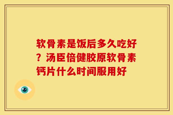 软骨素是饭后多久吃好?汤臣倍健胶原软骨素钙片什么时间服用好 软骨素是饭后多久吃好?汤臣倍健胶原软骨素钙片什么时间服用好
