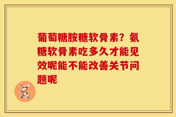 葡萄糖胺糖软骨素?氨糖软骨素吃多久才能见效呢能不能改善关节问题呢 葡萄糖胺糖软骨素?氨糖软骨素吃多久才能见效呢能不能改善关节问题呢