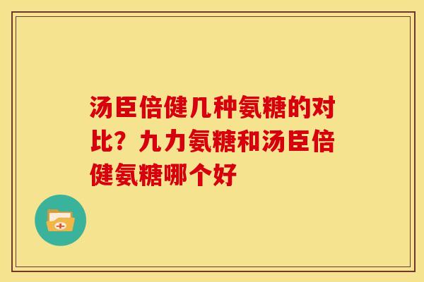 汤臣倍健几种氨糖的对比?九力氨糖和汤臣倍健氨糖哪个好 汤臣倍健几种氨糖的对比?九力氨糖和汤臣倍健氨糖哪个好