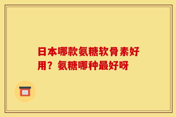 日本哪款氨糖软骨素好用？氨糖哪种好呀