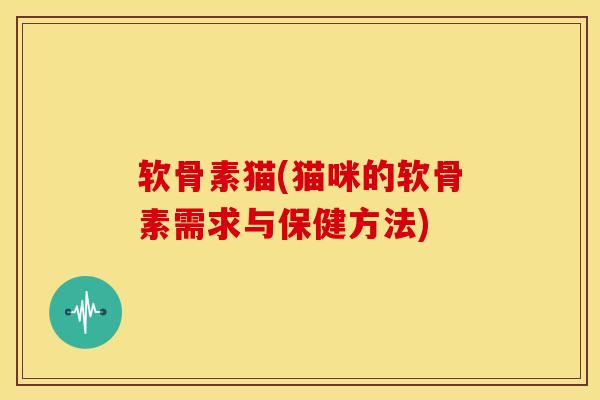 软骨素猫(猫咪的软骨素需求与保健方法) 软骨素猫(猫咪的软骨素需求与保健方法)