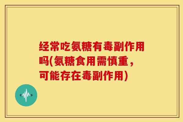 经常吃氨糖有毒副作用吗(氨糖食用需慎重,可能存在毒副作用) 经常吃氨糖有毒副作用吗(氨糖食用需慎重,可能存在毒副作用)