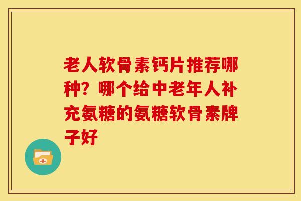 老人软骨素钙片推荐哪种?哪个给中老年人补充氨糖的氨糖软骨素牌子好 老人软骨素钙片推荐哪种?哪个给中老年人补充氨糖的氨糖软骨素牌子好