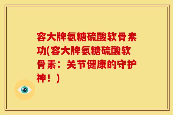 容大牌氨糖硫酸软骨素功(容大牌氨糖硫酸软骨素：关节健康的守护神！)