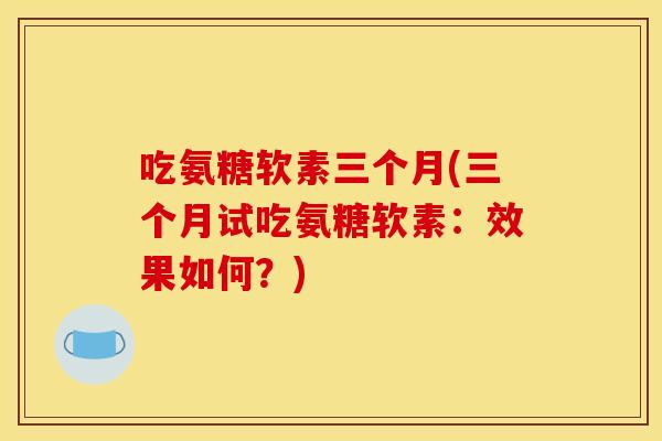 吃氨糖软素三个月(三个月试吃氨糖软素：效果如何？)