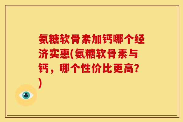 氨糖软骨素加钙哪个经济实惠(氨糖软骨素与钙,哪个性价比更高?) 氨糖软骨素加钙哪个经济实惠(氨糖软骨素与钙,哪个性价比更高?)