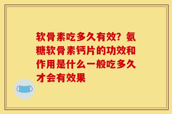 软骨素吃多久有效？氨糖软骨素钙片的功效和作用是什么一般吃多久才会有效果