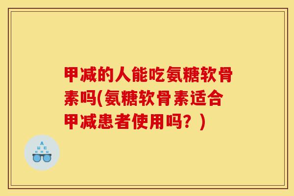 甲减的人能吃氨糖软骨素吗(氨糖软骨素适合甲减患者使用吗?) 甲减的人能吃氨糖软骨素吗(氨糖软骨素适合甲减患者使用吗?)