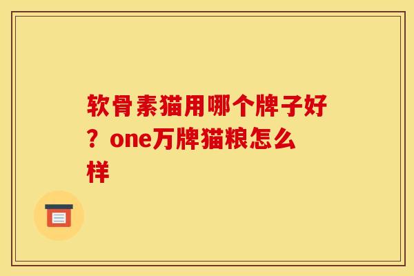 软骨素猫用哪个牌子好?one万牌猫粮怎么样 软骨素猫用哪个牌子好?one万牌猫粮怎么样